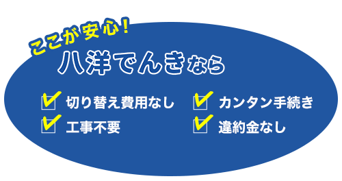 ここが安心! 八洋でんきなら 切り替え工事なし 工事不要 カンタン手続き 違約金なし