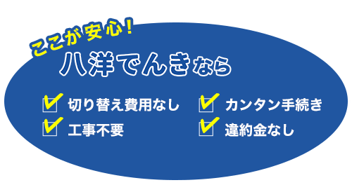 ここが安心！ 八洋でんきなら 切り替え工事なし 工事不要 カンタン手続き 違約金なし