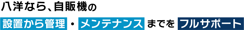 八洋なら、自販機の設置から管理・メンテナンスまでをフルサポート