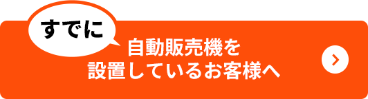 すでに自動販売機を設置しているお客様へ