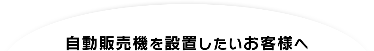 自動販売機を設置したいお客様へ